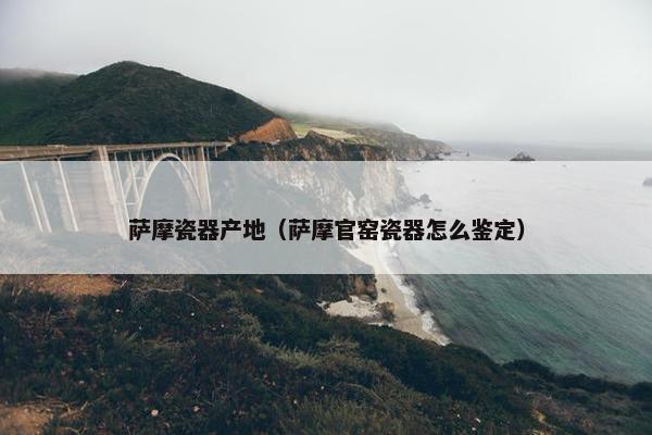 萨摩瓷器产地（萨摩官窑瓷器怎么鉴定）