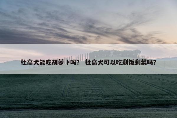 杜高犬能吃胡萝卜吗？ 杜高犬可以吃剩饭剩菜吗？