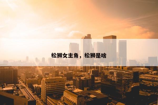 松狮女主角，松狮是啥