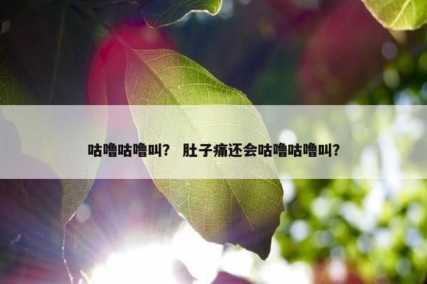 咕噜咕噜叫？ 肚子痛还会咕噜咕噜叫？