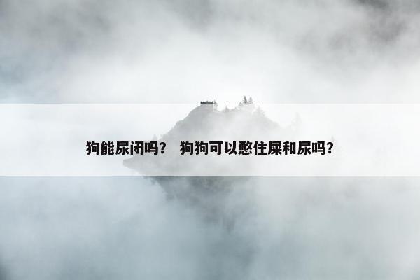 狗能尿闭吗？ 狗狗可以憋住屎和尿吗？