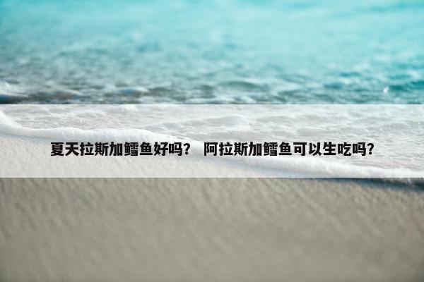 夏天拉斯加鳕鱼好吗？ 阿拉斯加鳕鱼可以生吃吗？