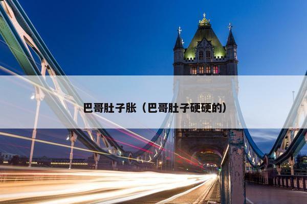 巴哥肚子胀（巴哥肚子硬硬的）