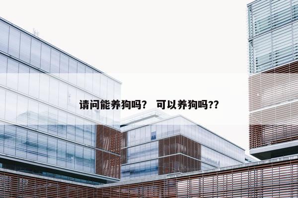 请问能养狗吗？ 可以养狗吗?？