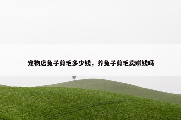 宠物店兔子剪毛多少钱，养兔子剪毛卖赚钱吗