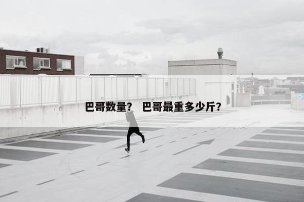 巴哥数量？ 巴哥最重多少斤？