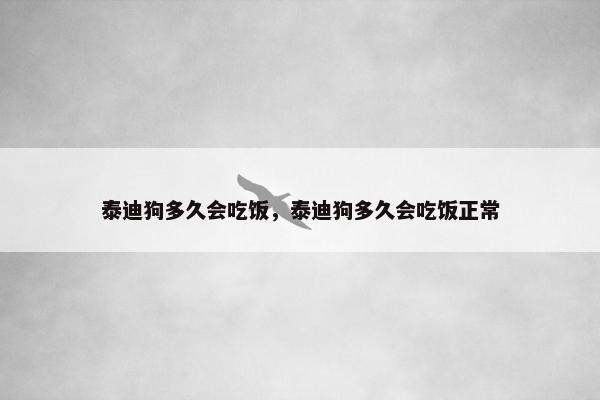 泰迪狗多久会吃饭，泰迪狗多久会吃饭正常
