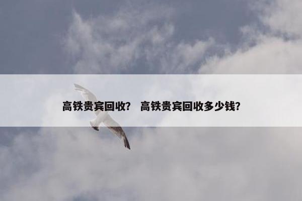 高铁贵宾回收？ 高铁贵宾回收多少钱？