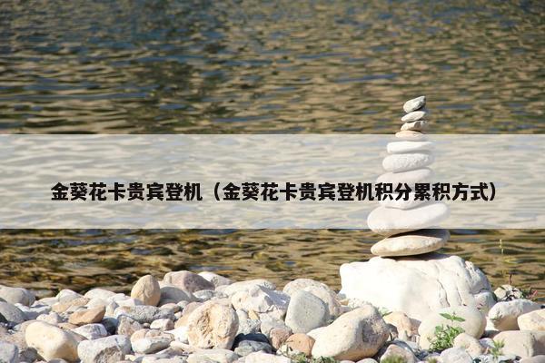 金葵花卡贵宾登机（金葵花卡贵宾登机积分累积方式）