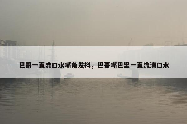 巴哥一直流口水嘴角发抖，巴哥嘴巴里一直流清口水