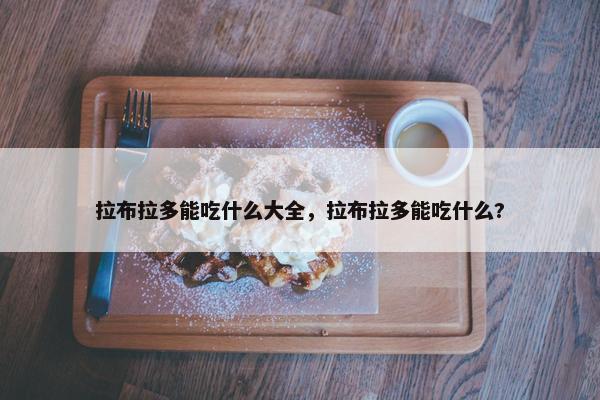 拉布拉多能吃什么大全，拉布拉多能吃什么?