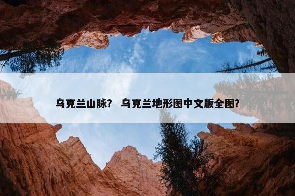 乌克兰山脉？ 乌克兰地形图中文版全图？