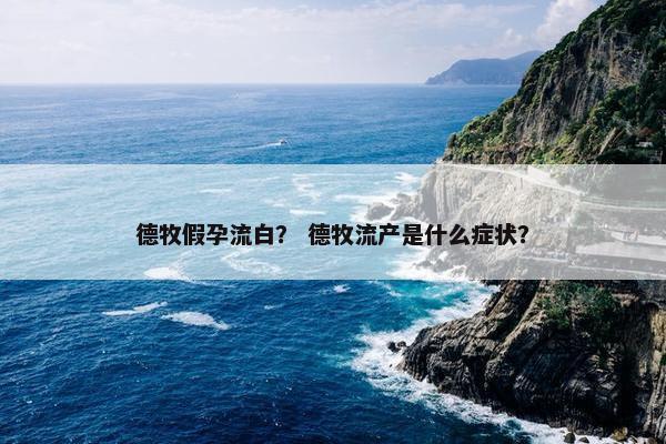 德牧假孕流白？ 德牧流产是什么症状？