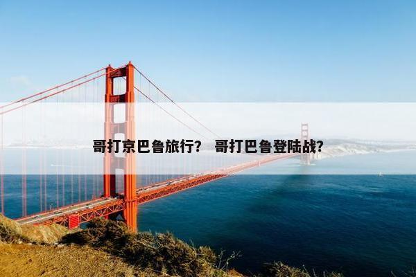 哥打京巴鲁旅行？ 哥打巴鲁登陆战？