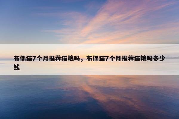 布偶猫7个月推荐猫粮吗，布偶猫7个月推荐猫粮吗多少钱