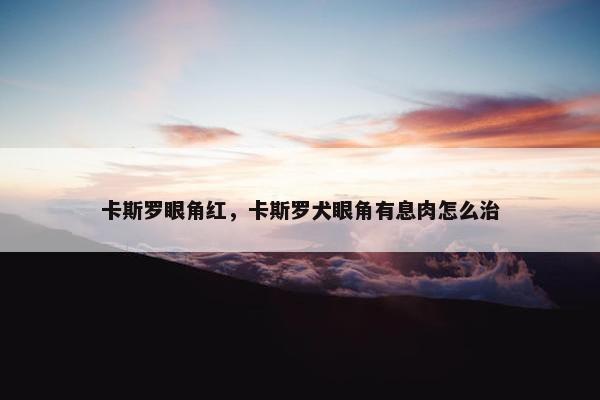 卡斯罗眼角红，卡斯罗犬眼角有息肉怎么治