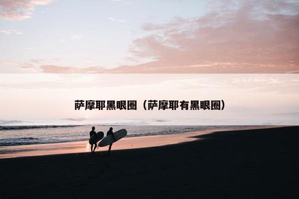 萨摩耶黑眼圈（萨摩耶有黑眼圈）