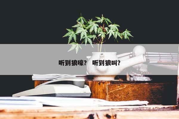 听到狼嚎？ 听到狼叫？