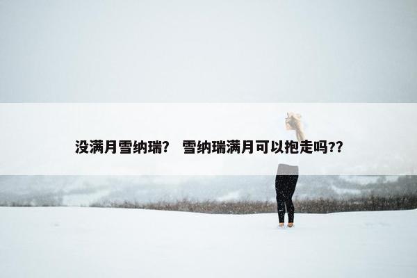 没满月雪纳瑞？ 雪纳瑞满月可以抱走吗?？