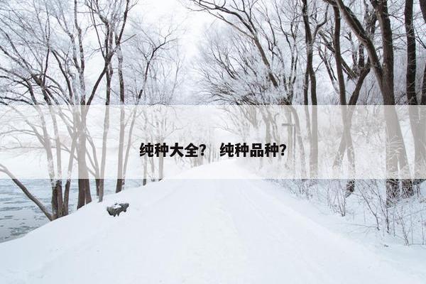 纯种大全？ 纯种品种？