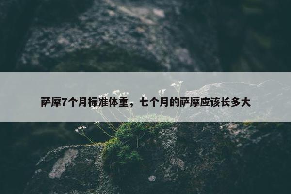 萨摩7个月标准体重，七个月的萨摩应该长多大