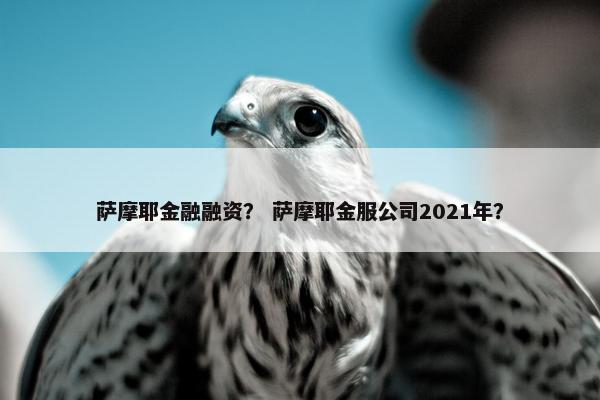 萨摩耶金融融资？ 萨摩耶金服公司2021年？