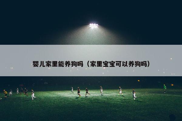 婴儿家里能养狗吗（家里宝宝可以养狗吗）