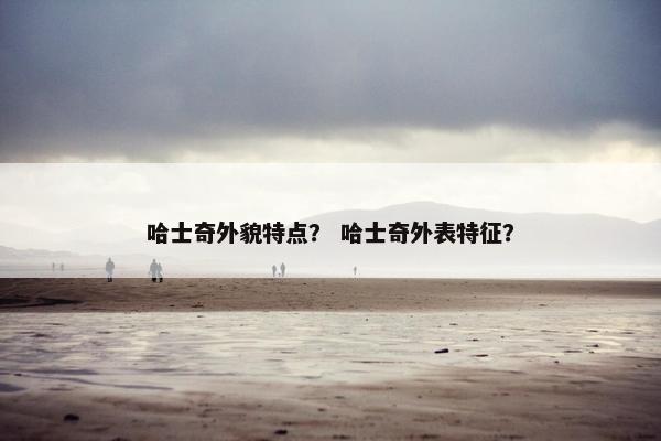 哈士奇外貌特点？ 哈士奇外表特征？