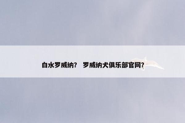 白水罗威纳？ 罗威纳犬俱乐部官网？
