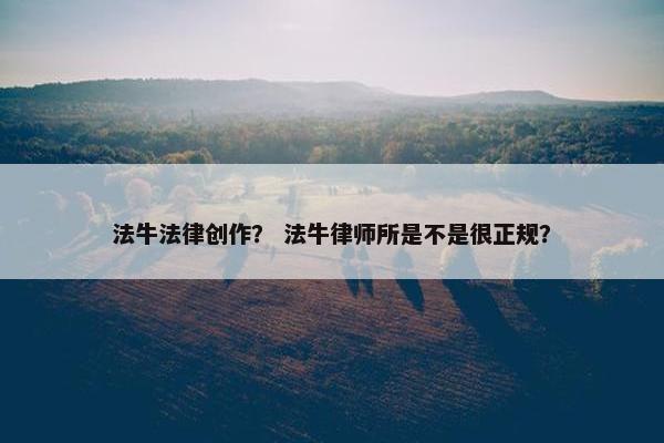 法牛法律创作？ 法牛律师所是不是很正规？