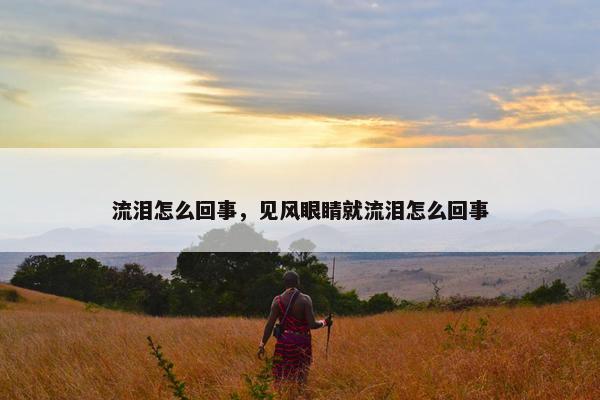 流泪怎么回事，见风眼睛就流泪怎么回事