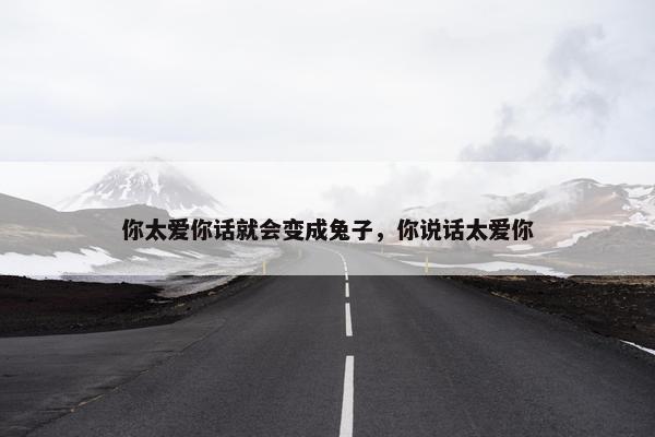 你太爱你话就会变成兔子，你说话太爱你