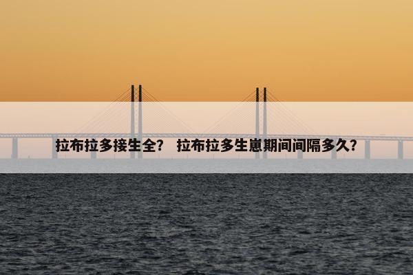 拉布拉多接生全？ 拉布拉多生崽期间间隔多久？