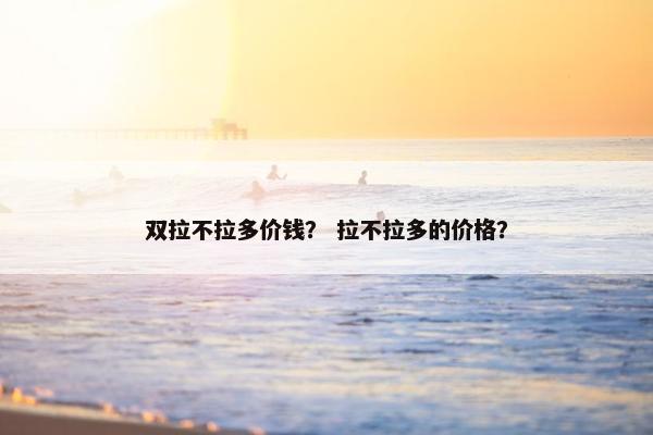 双拉不拉多价钱？ 拉不拉多的价格？