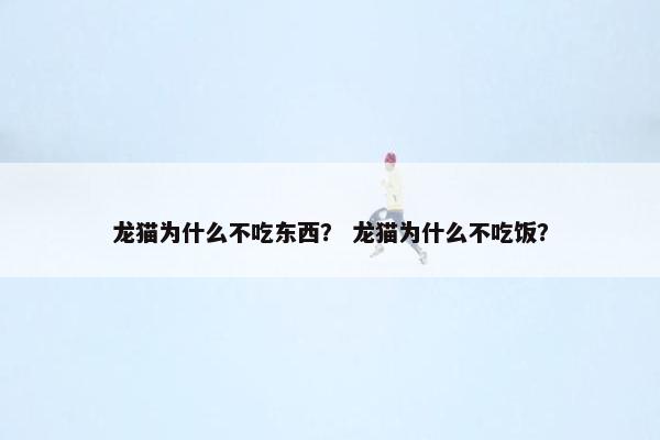 龙猫为什么不吃东西？ 龙猫为什么不吃饭？