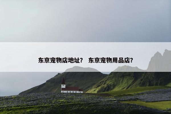 东京宠物店地址？ 东京宠物用品店？