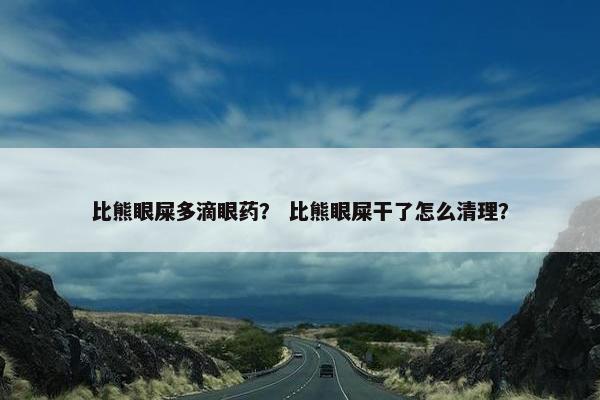 比熊眼屎多滴眼药？ 比熊眼屎干了怎么清理？