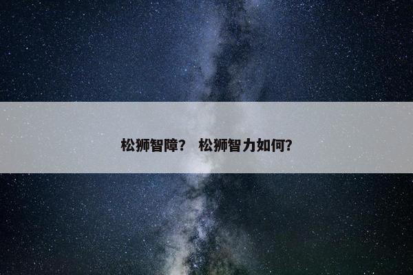 松狮智障？ 松狮智力如何？