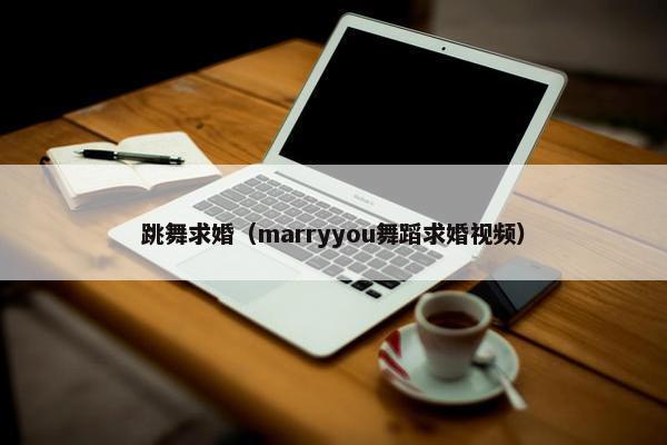 跳舞求婚（marryyou舞蹈求婚视频）