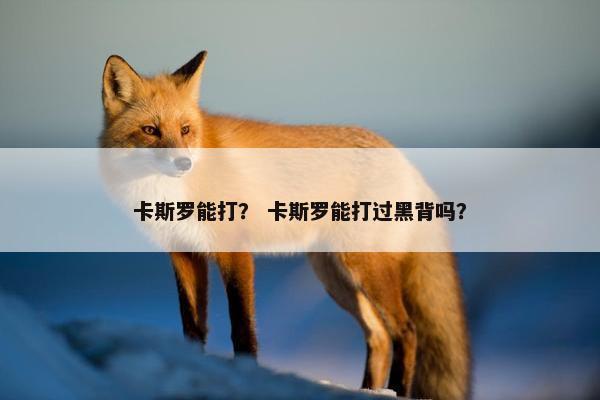 卡斯罗能打？ 卡斯罗能打过黑背吗？