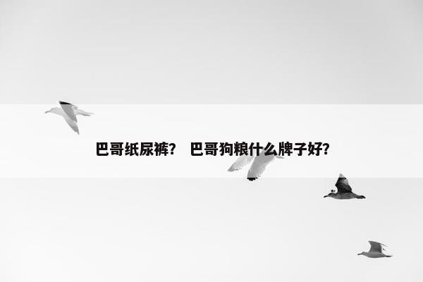 巴哥纸尿裤？ 巴哥狗粮什么牌子好？