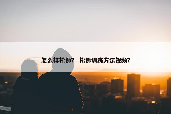 怎么样松狮？ 松狮训练方法视频？