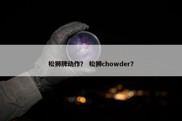 松狮牌动作？ 松狮chowder？