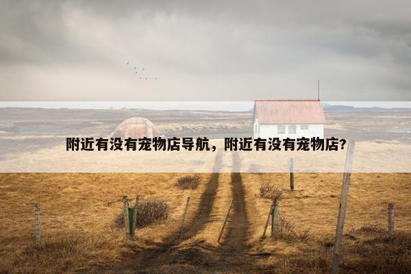 附近有没有宠物店导航，附近有没有宠物店?
