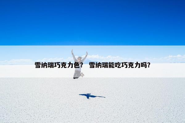 雪纳瑞巧克力色？ 雪纳瑞能吃巧克力吗？