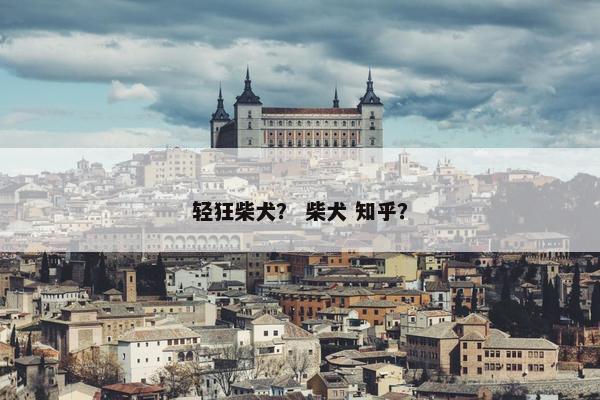 轻狂柴犬？ 柴犬 知乎？