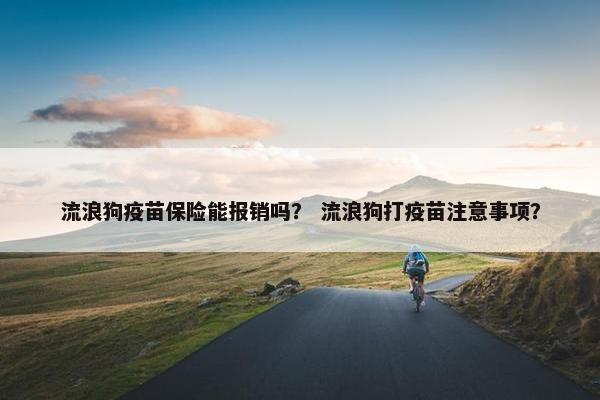 流浪狗疫苗保险能报销吗？ 流浪狗打疫苗注意事项？