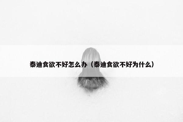 泰迪食欲不好怎么办（泰迪食欲不好为什么）