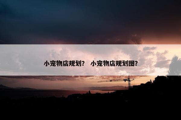 小宠物店规划？ 小宠物店规划图？