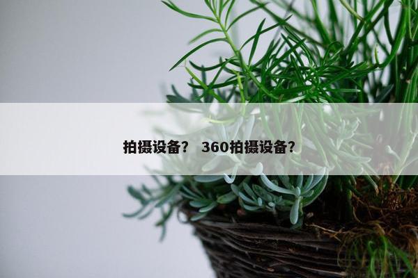 拍摄设备？ 360拍摄设备？